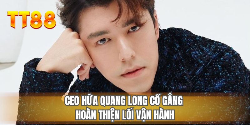CEO Hứa Quang Long cố gắng hoàn thiện lối vận hành